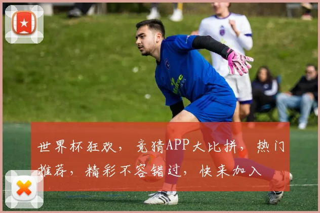 世界杯狂欢，竞猜APP大比拼，热门推荐，精彩不容错过，快来加入