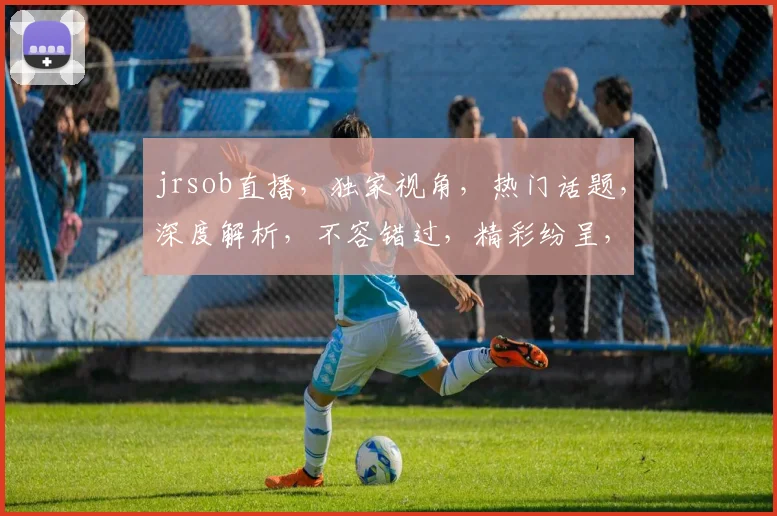 jrsob直播，独家视角，热门话题，深度解析，不容错过，精彩纷呈，不容错过