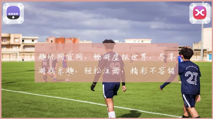 趣玩网官网，畅游虚拟世界，尽享游戏乐趣，轻松注册，精彩不容错过，畅游无极限