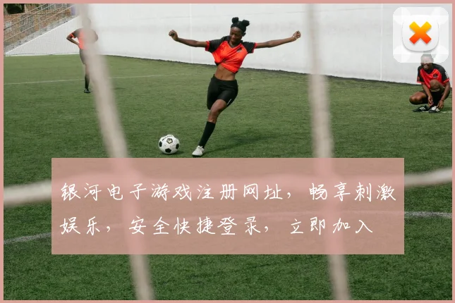 银河电子游戏注册网址，畅享刺激娱乐，安全快捷登录，立即加入