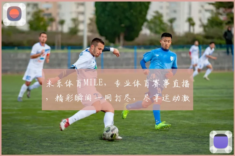 米乐体育MILE，专业体育赛事直播，精彩瞬间一网打尽，尽享运动激情