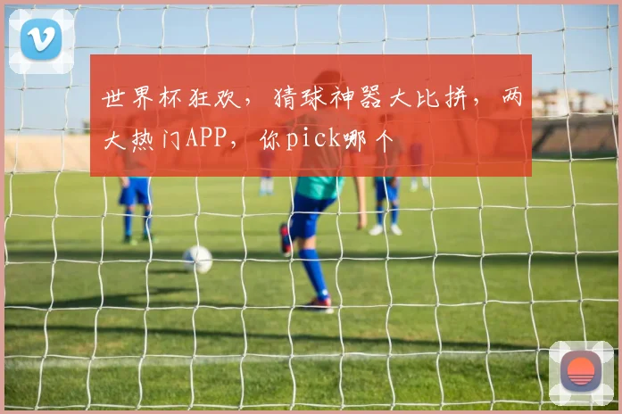 世界杯狂欢，猜球神器大比拼，两大热门APP，你pick哪个