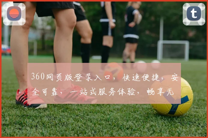 360网页版登录入口，快速便捷，安全可靠，一站式服务体验，畅享无忧网络生活