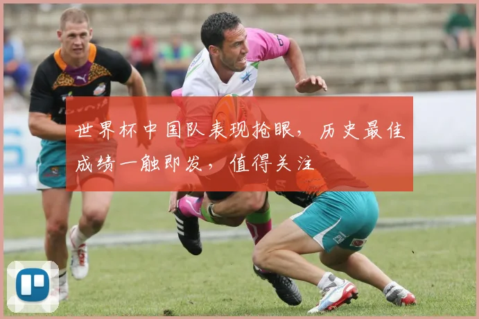 世界杯中国队表现抢眼，历史最佳成绩一触即发，值得关注