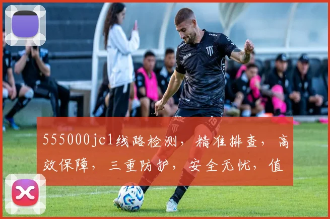 555000jc1线路检测，精准排查，高效保障，三重防护，安全无忧，值得信赖，一触即达。