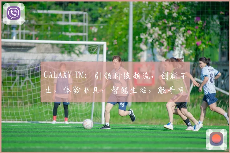 GALAXY TM：引领科技潮流，创新不止，体验非凡，智能生活，触手可及，三重惊喜，不容错过