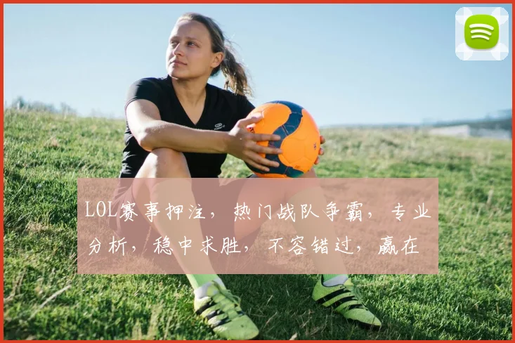 LOL赛事押注，热门战队争霸，专业分析，稳中求胜，不容错过，赢在起跑线
