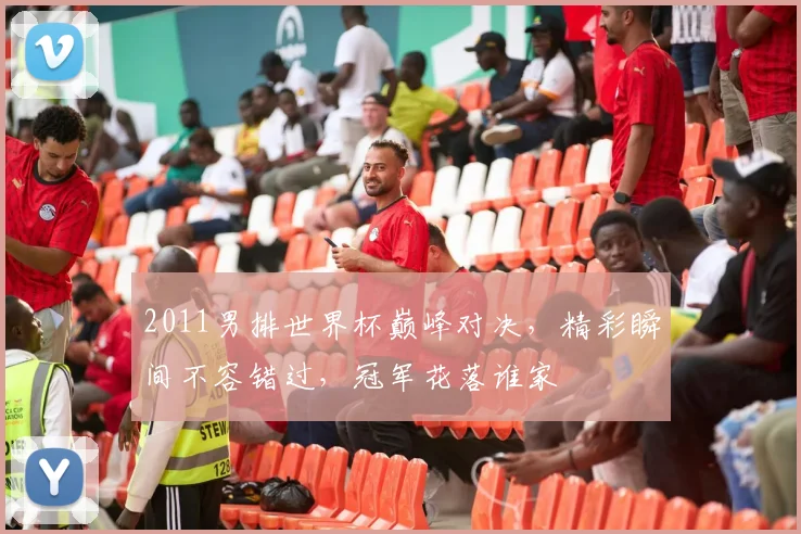 2011男排世界杯巅峰对决，精彩瞬间不容错过，冠军花落谁家