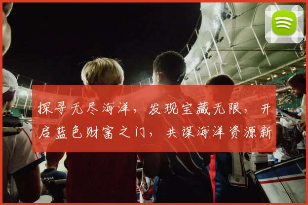 探寻无尽海洋，发现宝藏无限，开启蓝色财富之门，共谋海洋资源新篇章