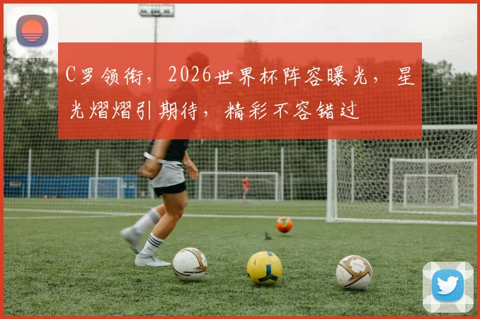 C罗领衔，2026世界杯阵容曝光，星光熠熠引期待，精彩不容错过