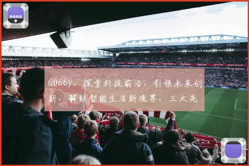6066y，探索科技前沿，引领未来创新，解锁智能生活新境界，三大亮点解析