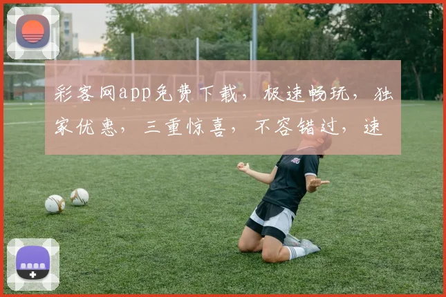 彩客网app免费下载，极速畅玩，独家优惠，三重惊喜，不容错过，速来体验